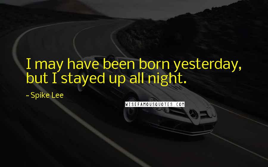 Spike Lee Quotes: I may have been born yesterday, but I stayed up all night.