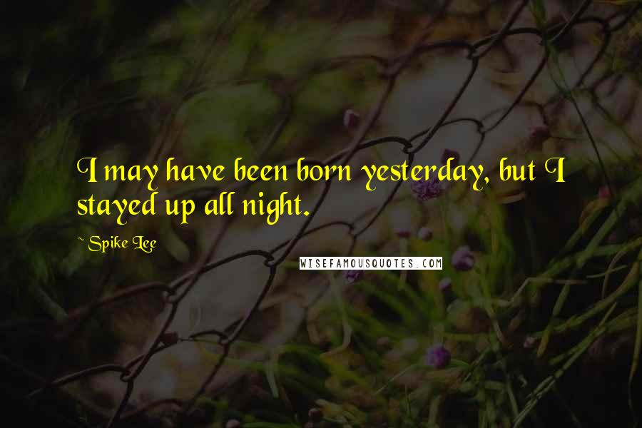 Spike Lee Quotes: I may have been born yesterday, but I stayed up all night.