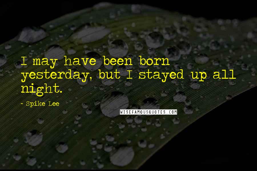 Spike Lee Quotes: I may have been born yesterday, but I stayed up all night.