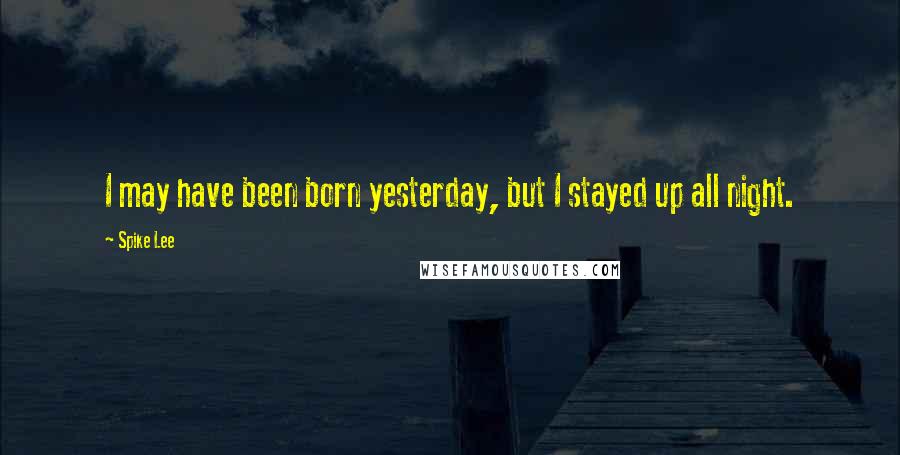 Spike Lee Quotes: I may have been born yesterday, but I stayed up all night.