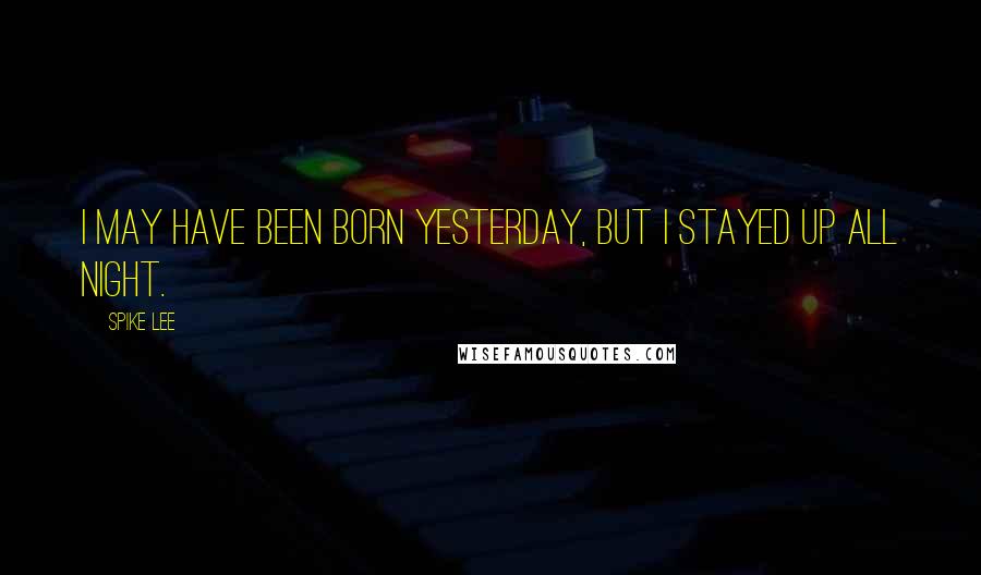 Spike Lee Quotes: I may have been born yesterday, but I stayed up all night.