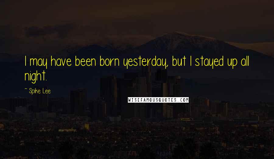 Spike Lee Quotes: I may have been born yesterday, but I stayed up all night.