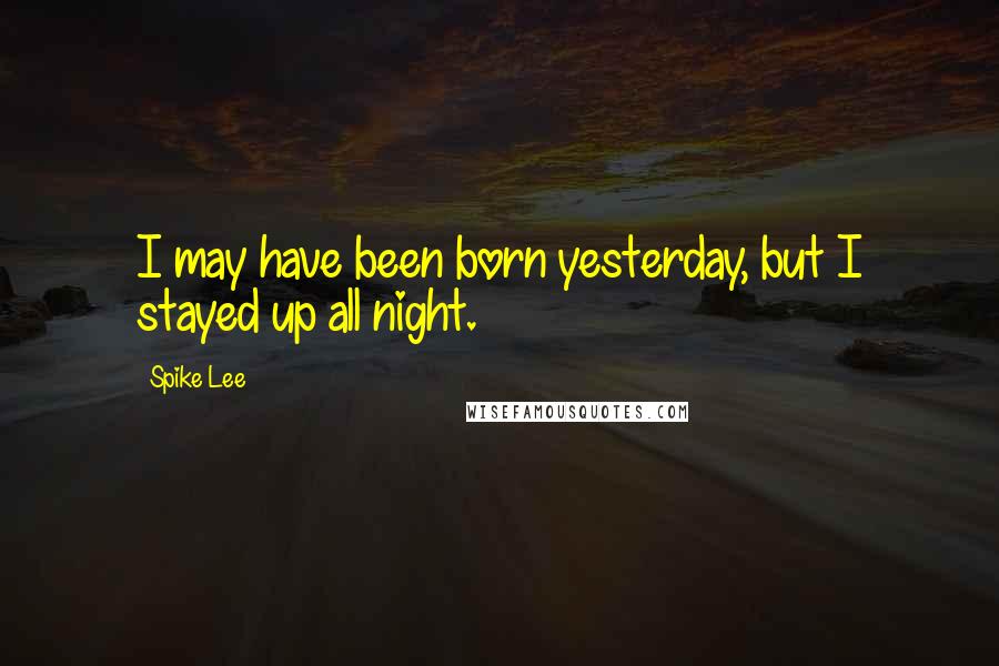 Spike Lee Quotes: I may have been born yesterday, but I stayed up all night.