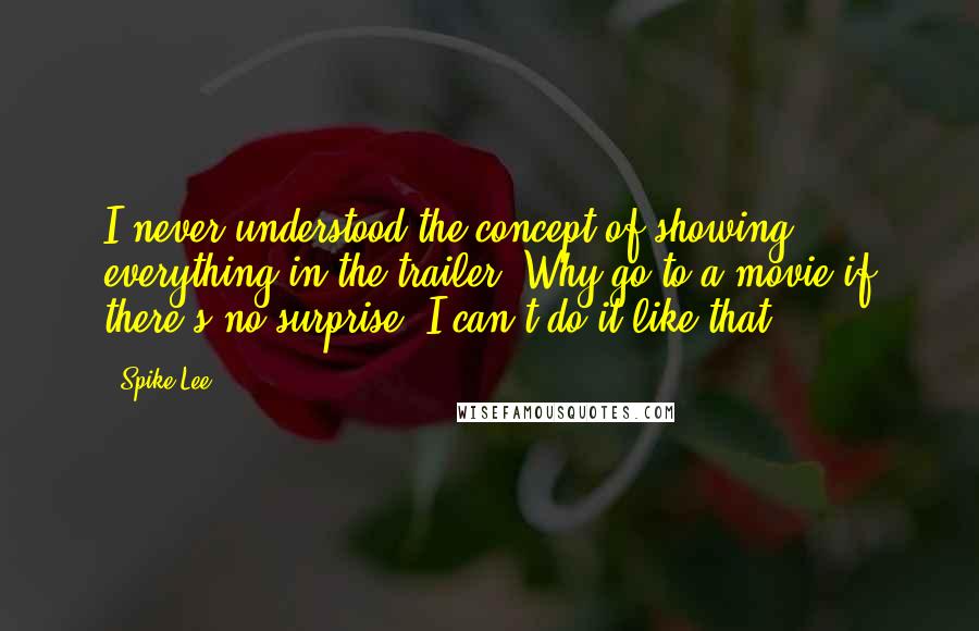 Spike Lee Quotes: I never understood the concept of showing everything in the trailer. Why go to a movie if there's no surprise? I can't do it like that.