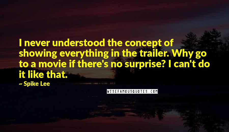 Spike Lee Quotes: I never understood the concept of showing everything in the trailer. Why go to a movie if there's no surprise? I can't do it like that.