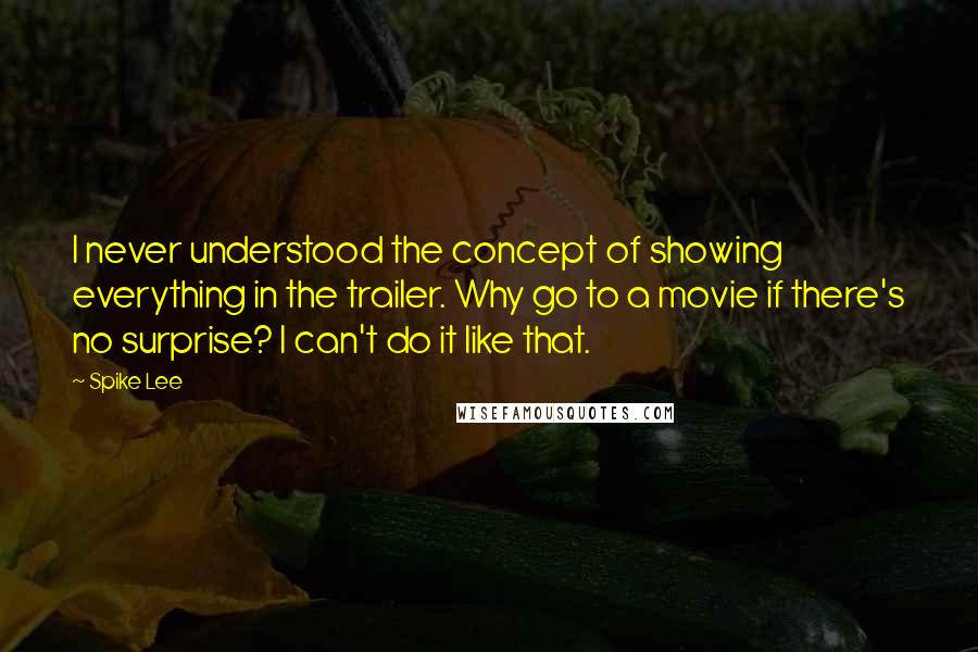 Spike Lee Quotes: I never understood the concept of showing everything in the trailer. Why go to a movie if there's no surprise? I can't do it like that.