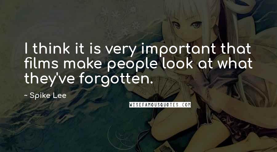 Spike Lee Quotes: I think it is very important that films make people look at what they've forgotten.