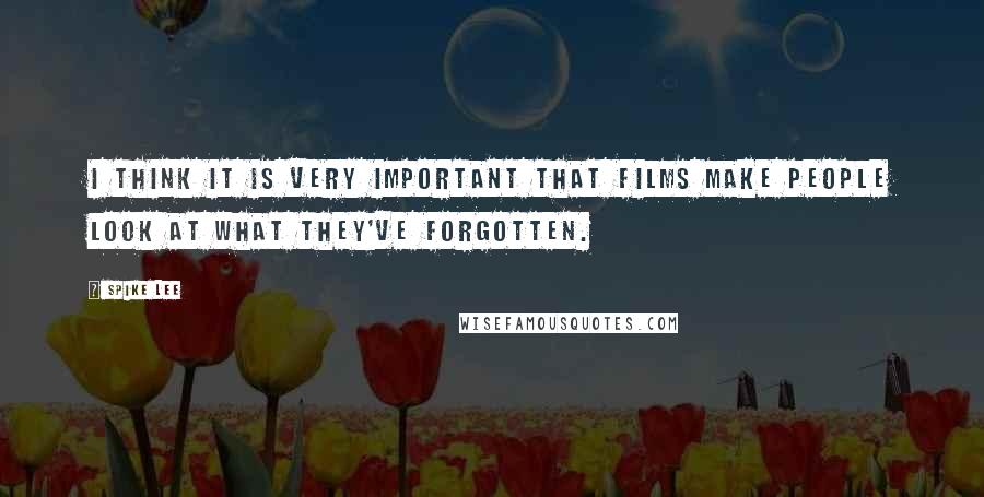 Spike Lee Quotes: I think it is very important that films make people look at what they've forgotten.