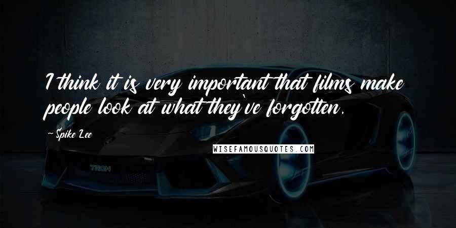 Spike Lee Quotes: I think it is very important that films make people look at what they've forgotten.