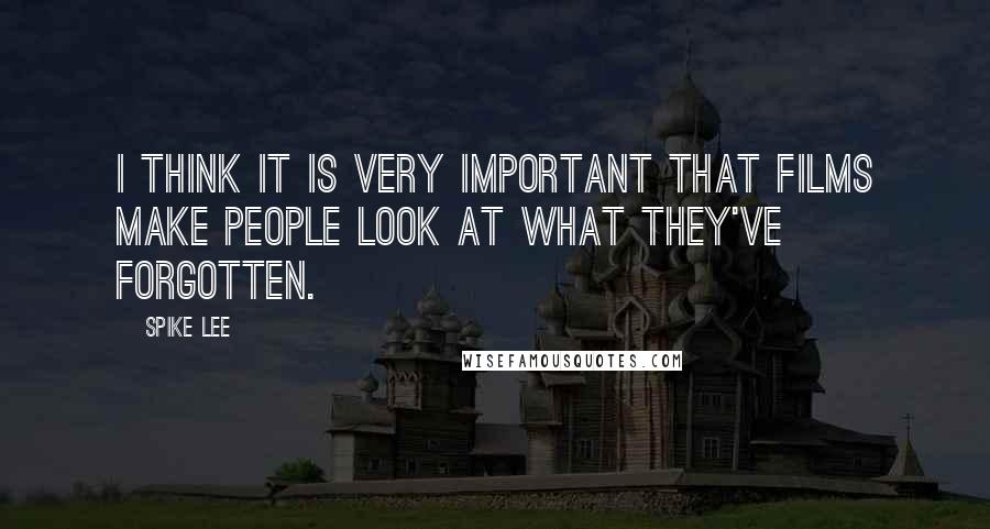 Spike Lee Quotes: I think it is very important that films make people look at what they've forgotten.