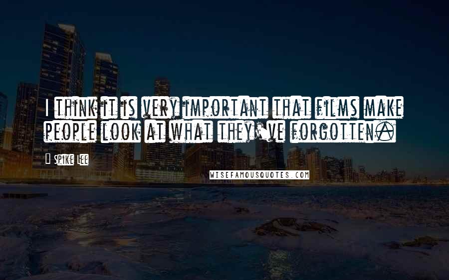 Spike Lee Quotes: I think it is very important that films make people look at what they've forgotten.