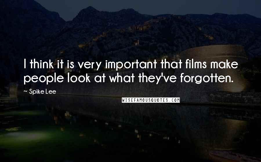 Spike Lee Quotes: I think it is very important that films make people look at what they've forgotten.