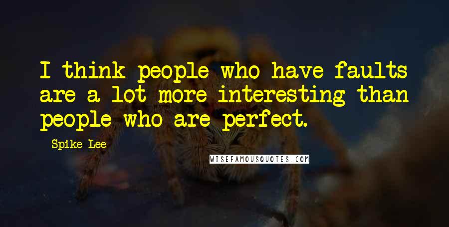 Spike Lee Quotes: I think people who have faults are a lot more interesting than people who are perfect.