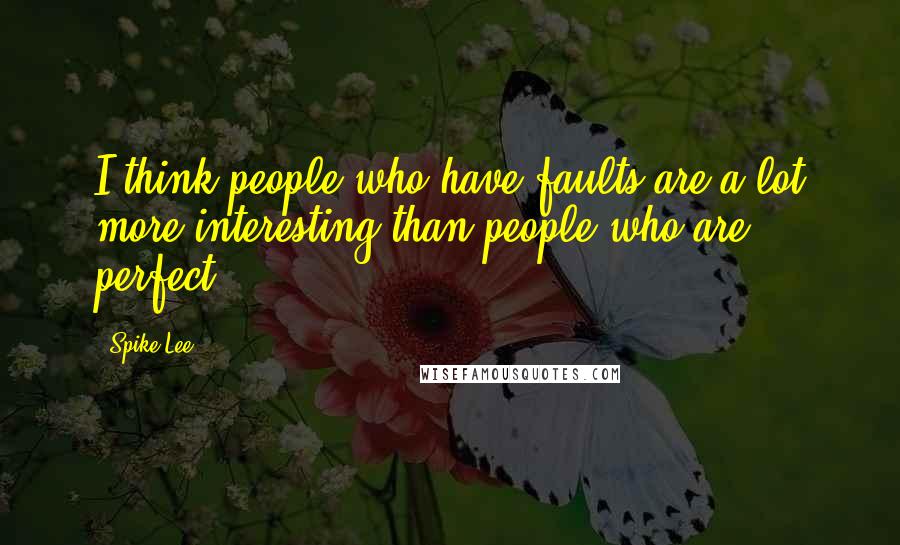 Spike Lee Quotes: I think people who have faults are a lot more interesting than people who are perfect.