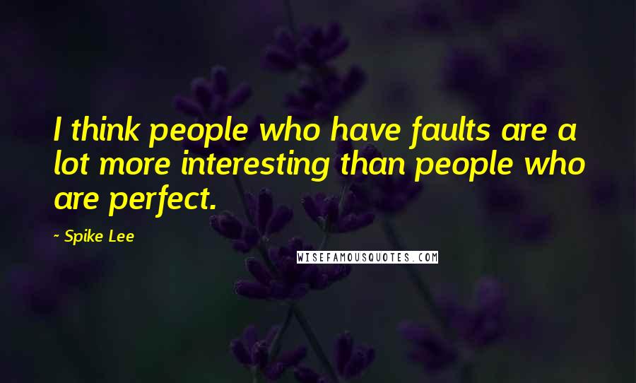 Spike Lee Quotes: I think people who have faults are a lot more interesting than people who are perfect.