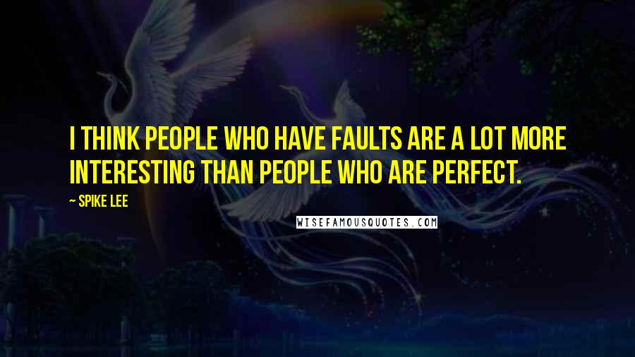 Spike Lee Quotes: I think people who have faults are a lot more interesting than people who are perfect.