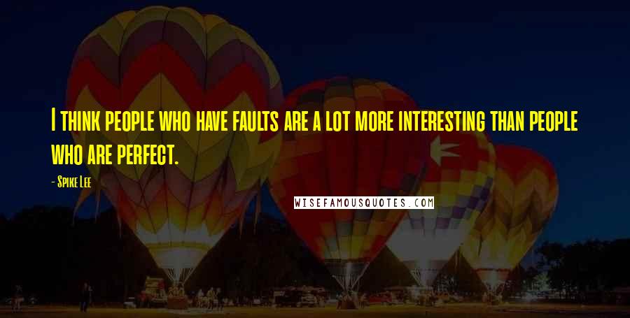 Spike Lee Quotes: I think people who have faults are a lot more interesting than people who are perfect.
