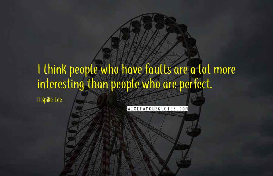 Spike Lee Quotes: I think people who have faults are a lot more interesting than people who are perfect.
