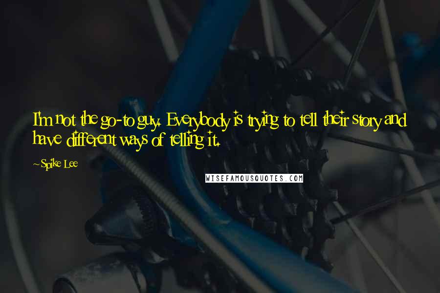 Spike Lee Quotes: I'm not the go-to guy. Everybody is trying to tell their story and have different ways of telling it.