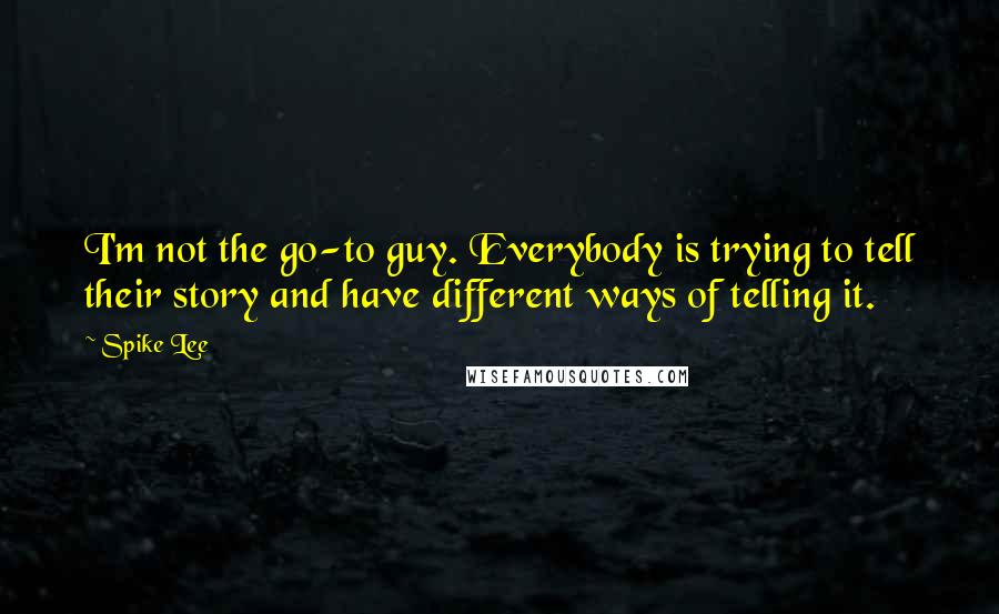 Spike Lee Quotes: I'm not the go-to guy. Everybody is trying to tell their story and have different ways of telling it.