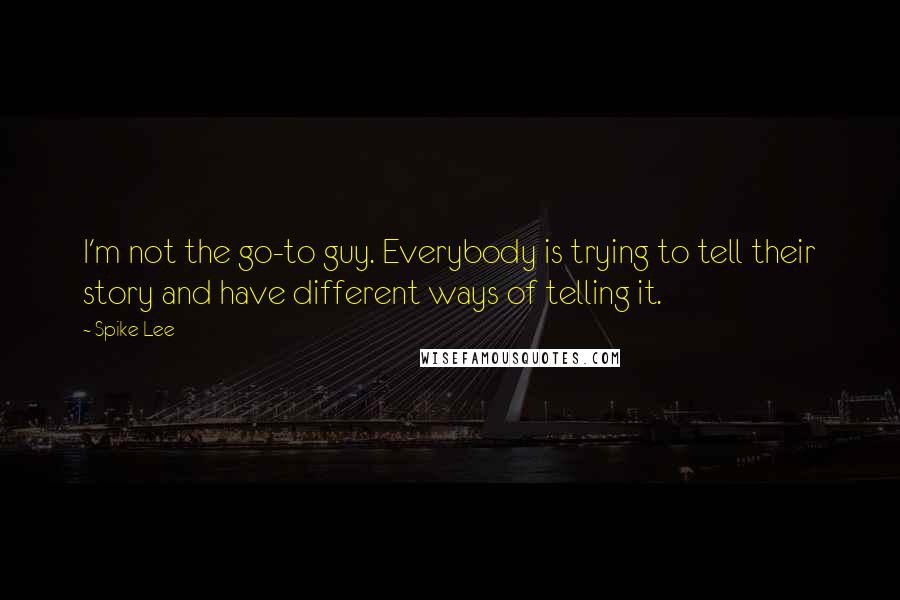 Spike Lee Quotes: I'm not the go-to guy. Everybody is trying to tell their story and have different ways of telling it.