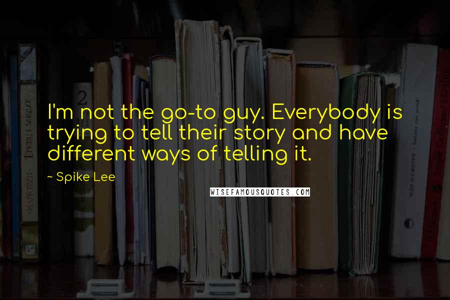 Spike Lee Quotes: I'm not the go-to guy. Everybody is trying to tell their story and have different ways of telling it.