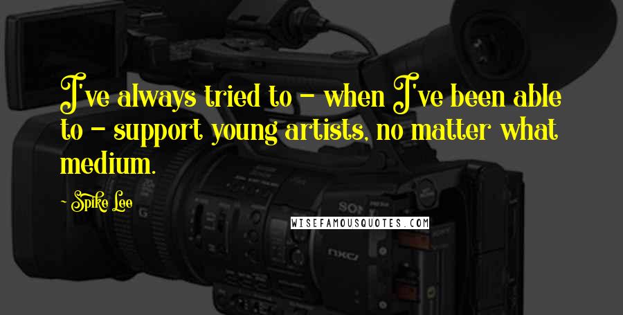 Spike Lee Quotes: I've always tried to - when I've been able to - support young artists, no matter what medium.