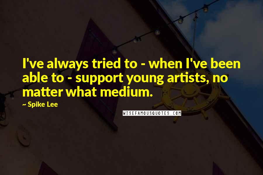 Spike Lee Quotes: I've always tried to - when I've been able to - support young artists, no matter what medium.