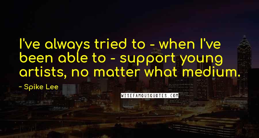 Spike Lee Quotes: I've always tried to - when I've been able to - support young artists, no matter what medium.