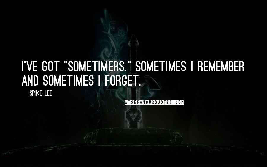 Spike Lee Quotes: I've got "Sometimers." Sometimes I remember and sometimes I forget.