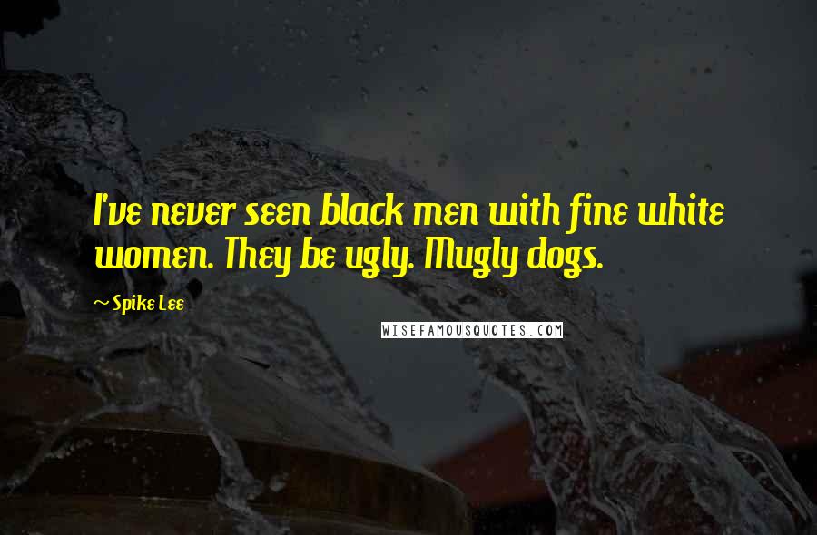 Spike Lee Quotes: I've never seen black men with fine white women. They be ugly. Mugly dogs.
