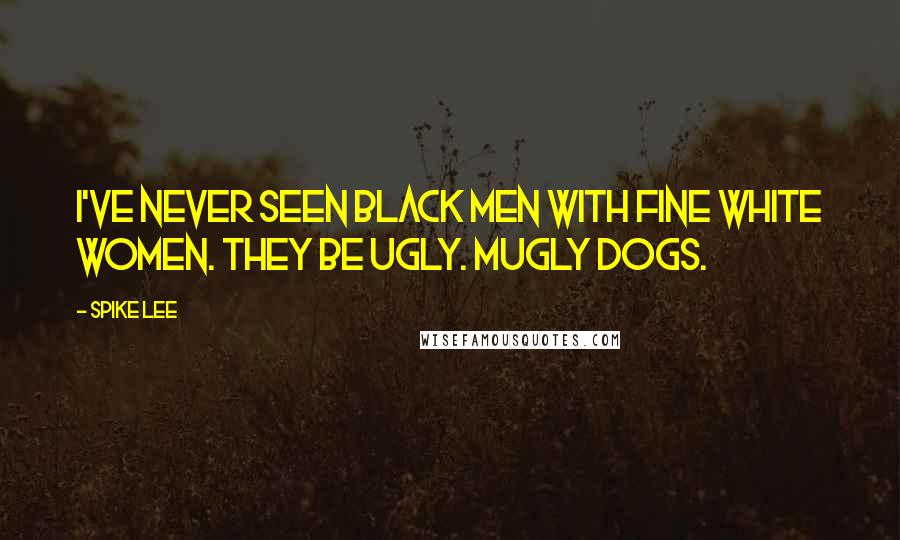 Spike Lee Quotes: I've never seen black men with fine white women. They be ugly. Mugly dogs.