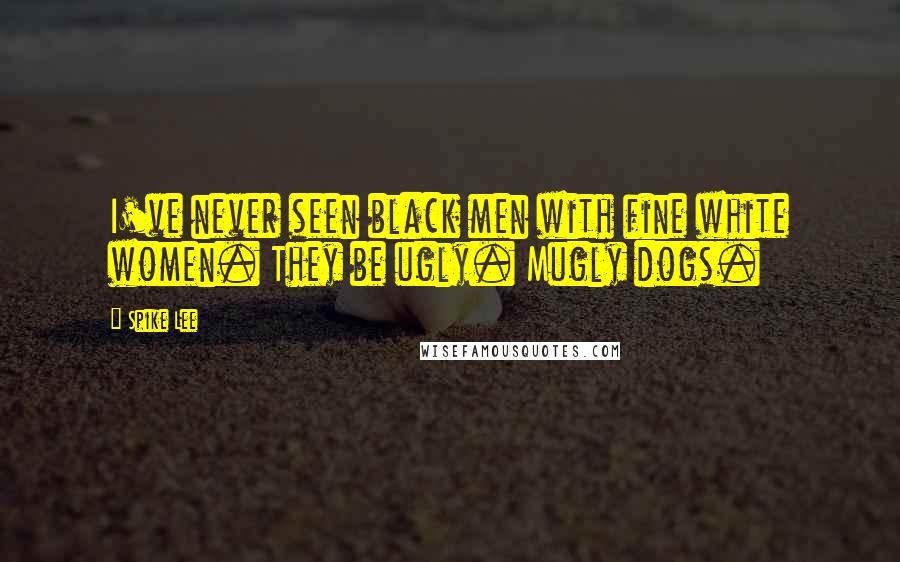 Spike Lee Quotes: I've never seen black men with fine white women. They be ugly. Mugly dogs.