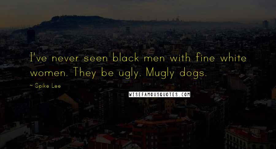 Spike Lee Quotes: I've never seen black men with fine white women. They be ugly. Mugly dogs.