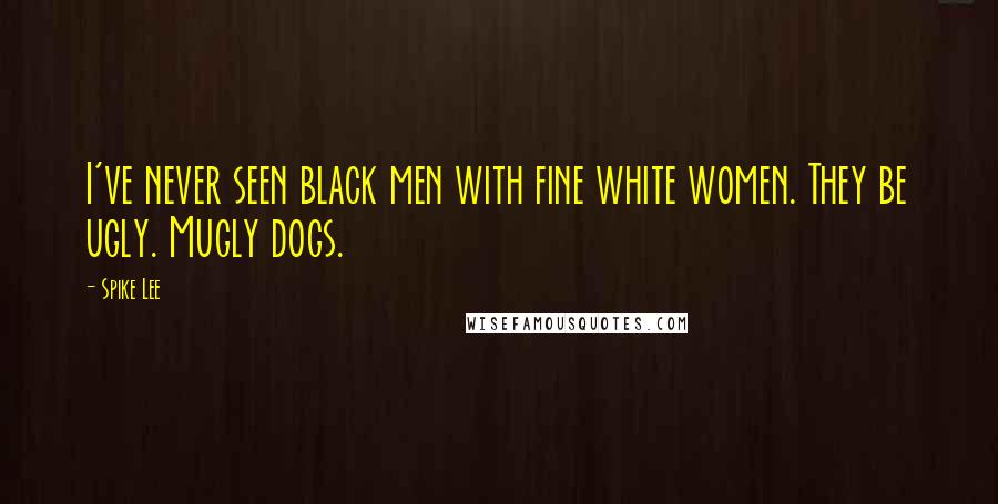 Spike Lee Quotes: I've never seen black men with fine white women. They be ugly. Mugly dogs.