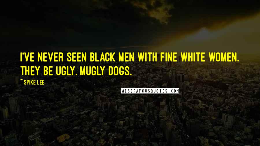 Spike Lee Quotes: I've never seen black men with fine white women. They be ugly. Mugly dogs.