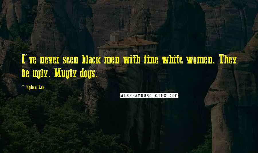 Spike Lee Quotes: I've never seen black men with fine white women. They be ugly. Mugly dogs.