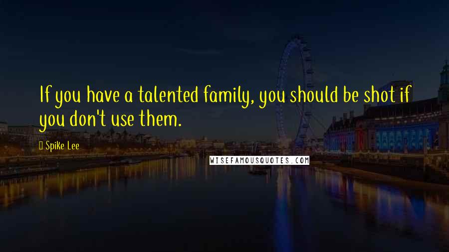 Spike Lee Quotes: If you have a talented family, you should be shot if you don't use them.