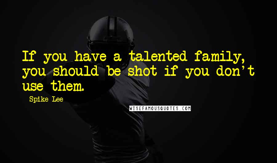 Spike Lee Quotes: If you have a talented family, you should be shot if you don't use them.