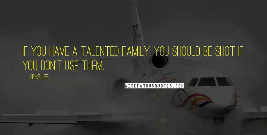 Spike Lee Quotes: If you have a talented family, you should be shot if you don't use them.