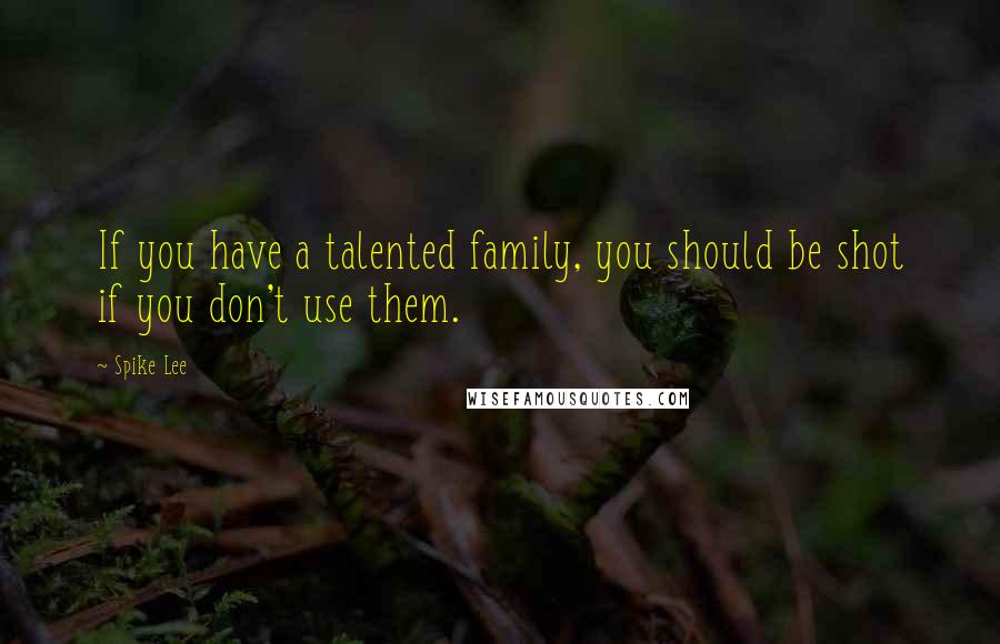 Spike Lee Quotes: If you have a talented family, you should be shot if you don't use them.