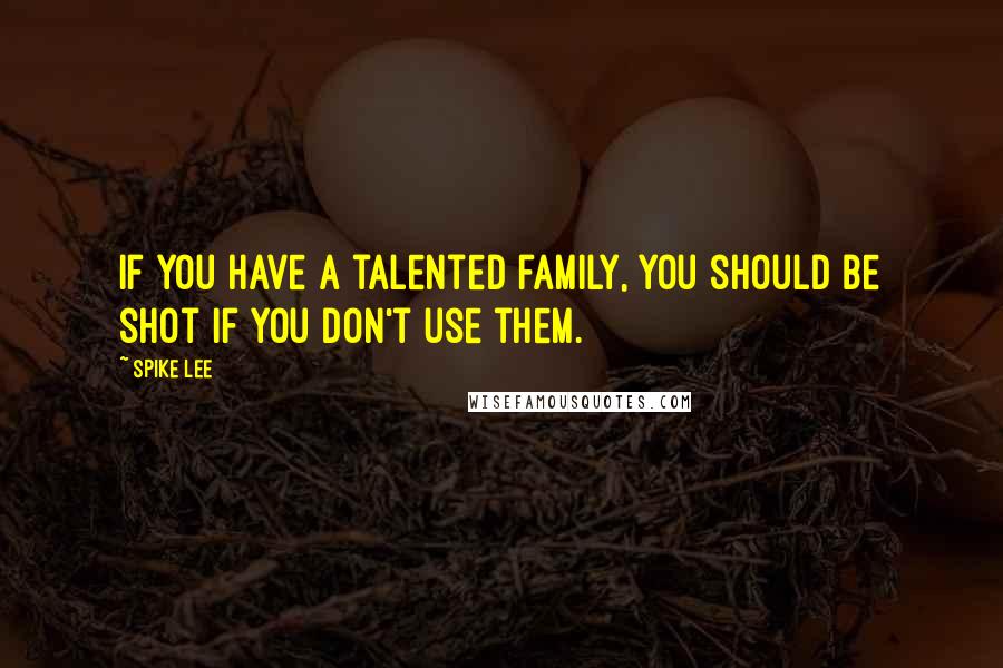 Spike Lee Quotes: If you have a talented family, you should be shot if you don't use them.