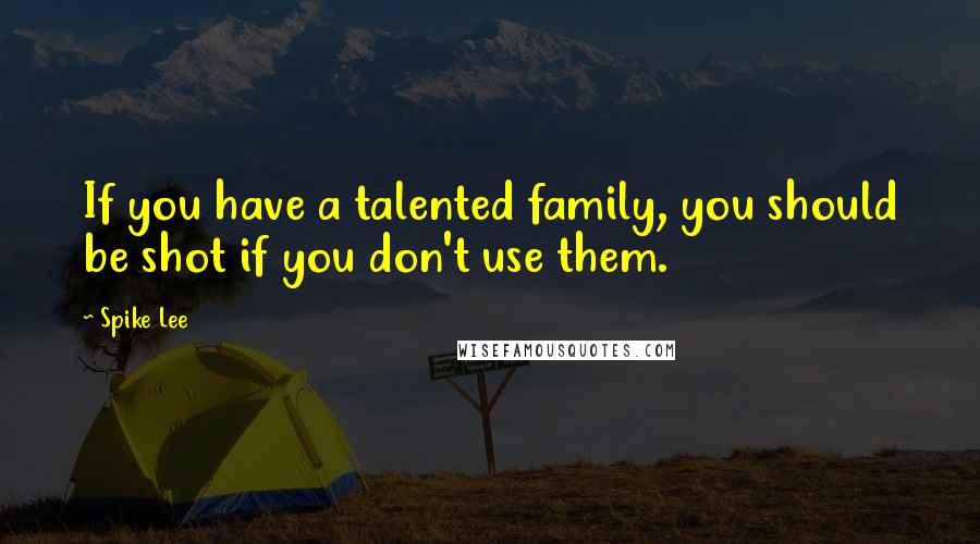 Spike Lee Quotes: If you have a talented family, you should be shot if you don't use them.