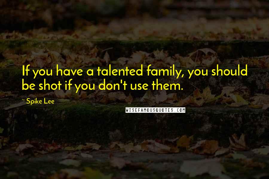 Spike Lee Quotes: If you have a talented family, you should be shot if you don't use them.