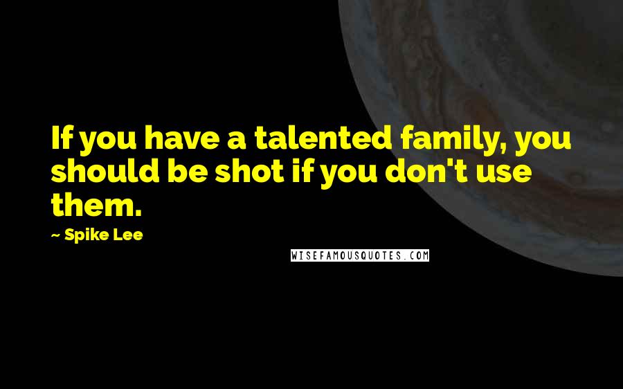 Spike Lee Quotes: If you have a talented family, you should be shot if you don't use them.
