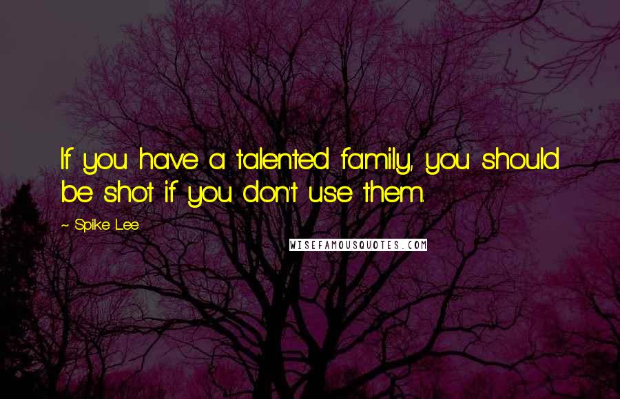 Spike Lee Quotes: If you have a talented family, you should be shot if you don't use them.