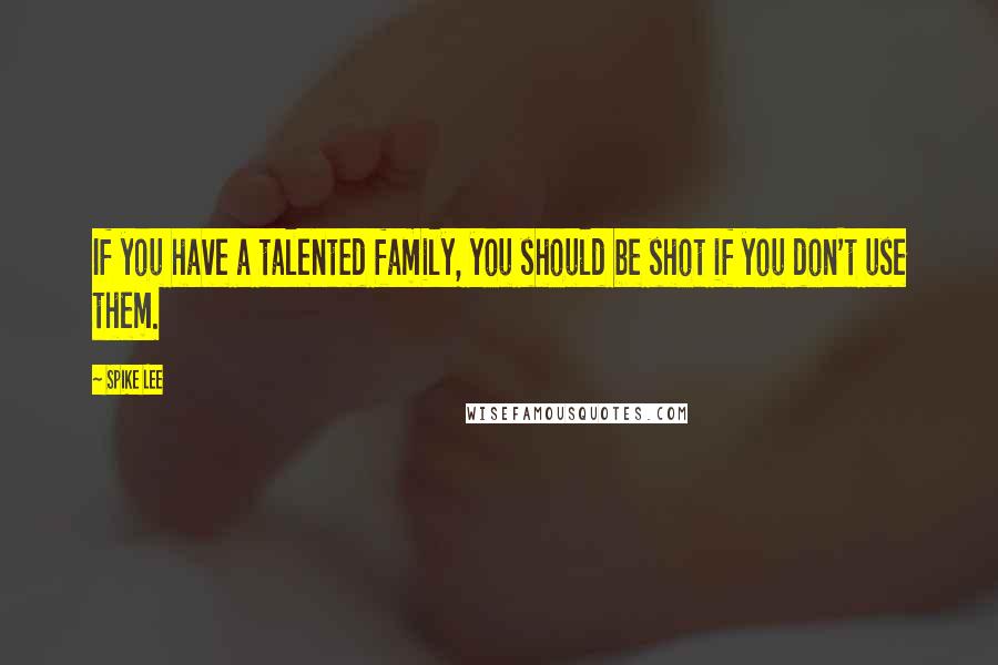 Spike Lee Quotes: If you have a talented family, you should be shot if you don't use them.