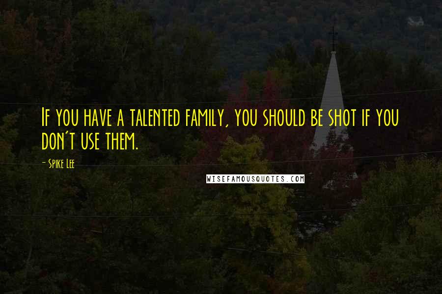 Spike Lee Quotes: If you have a talented family, you should be shot if you don't use them.