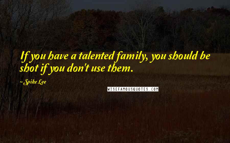 Spike Lee Quotes: If you have a talented family, you should be shot if you don't use them.
