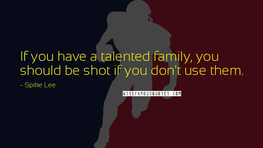 Spike Lee Quotes: If you have a talented family, you should be shot if you don't use them.